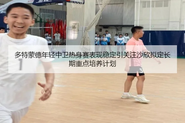多特蒙德年轻中卫热身赛表现稳定引关注沙欣拟定长期重点培养计划